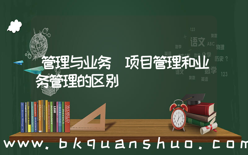 管理与业务(项目管理和业务管理的区别)
