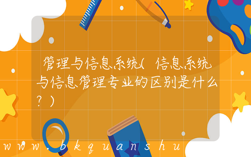 管理与信息系统(信息系统与信息管理专业的区别是什么？)