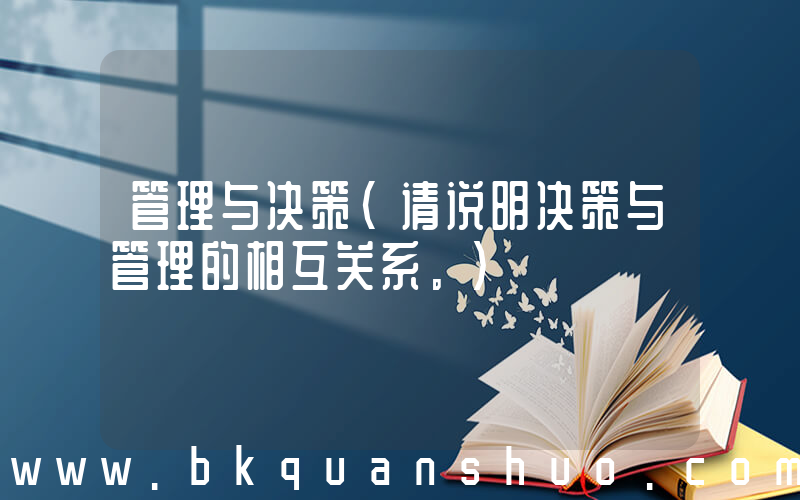 管理与决策(请说明决策与管理的相互关系。)
