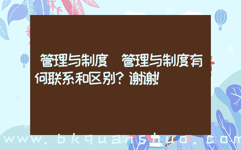 管理与制度(管理与制度有何联系和区别？谢谢！)