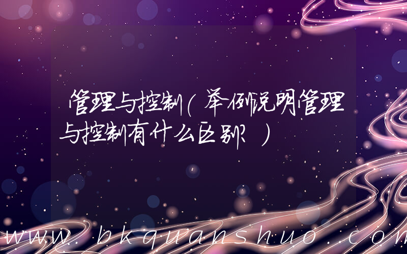 管理与控制(举例说明管理与控制有什么区别？)