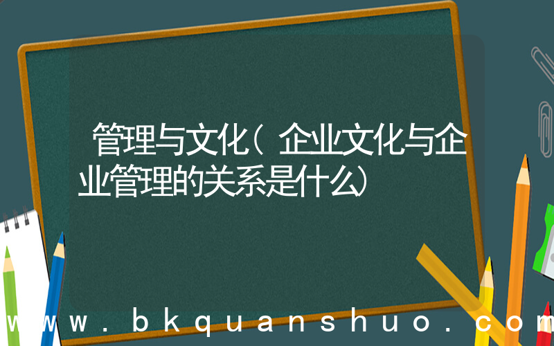 管理与文化(企业文化与企业管理的关系是什么)