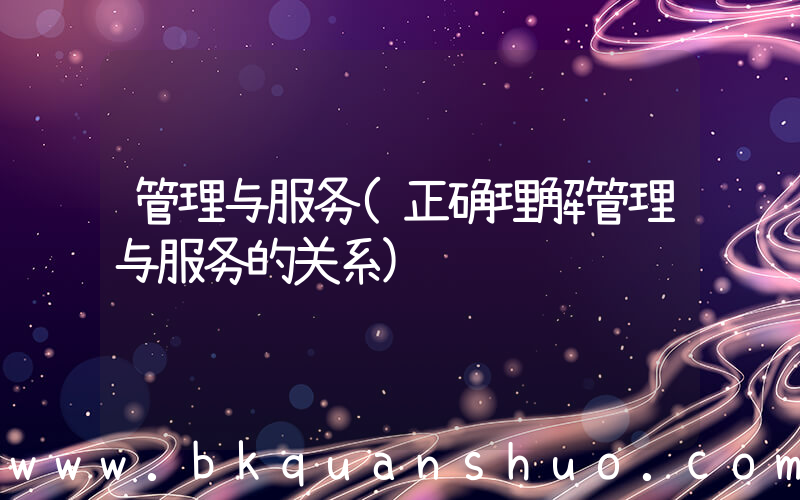 管理与服务(正确理解管理与服务的关系)