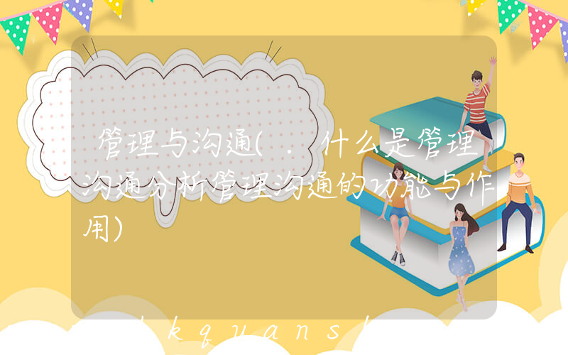 管理与沟通(.什么是管理沟通分析管理沟通的功能与作用)