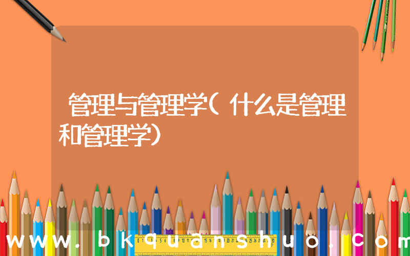 管理与管理学(什么是管理和管理学)