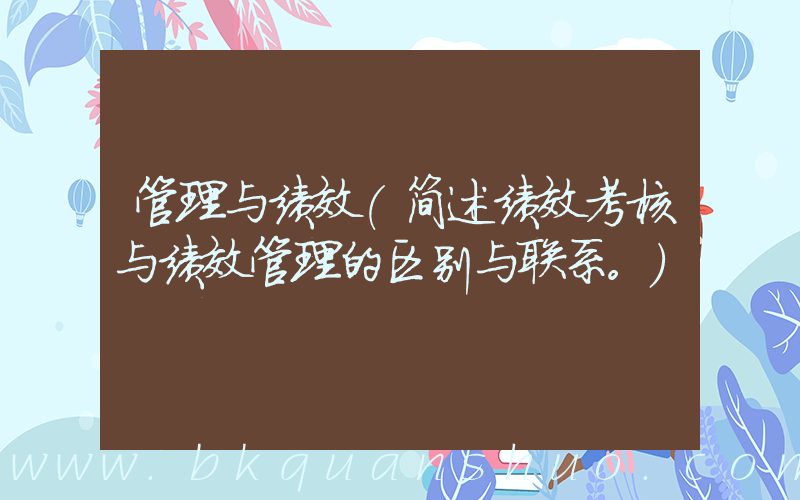 管理与绩效(简述绩效考核与绩效管理的区别与联系。)