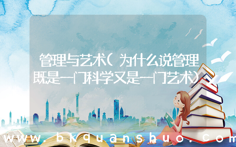 管理与艺术(为什么说管理既是一门科学又是一门艺术)