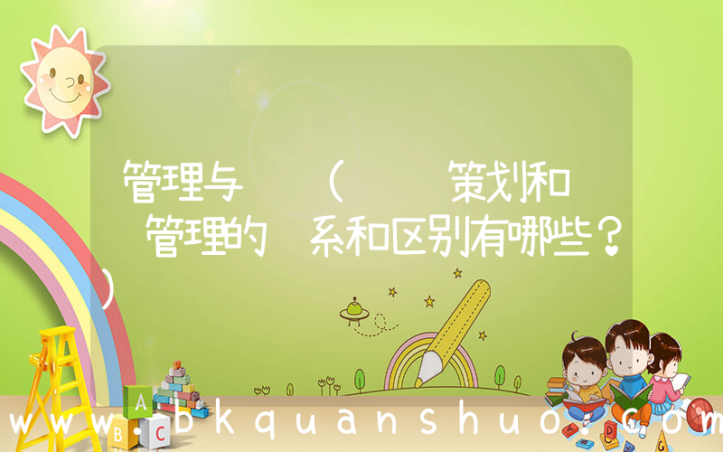 管理与营销(营销策划和营销管理的联系和区别有哪些？)