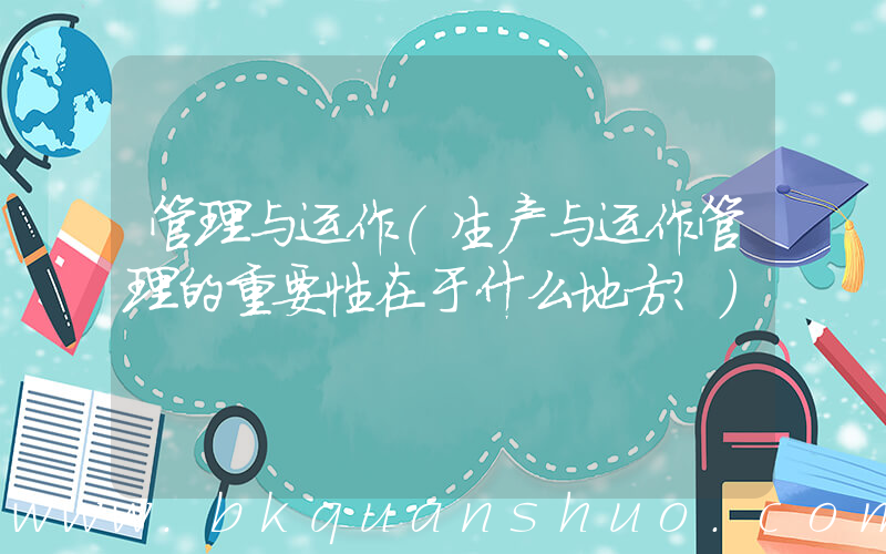 管理与运作(生产与运作管理的重要性在于什么地方？)