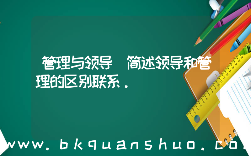 管理与领导(简述领导和管理的区别联系。)