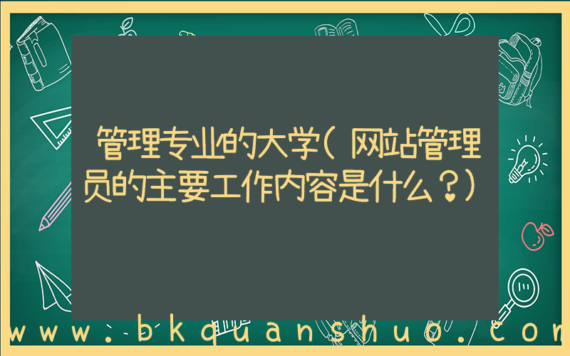 管理专业的大学(网站管理员的主要工作内容是什么？)