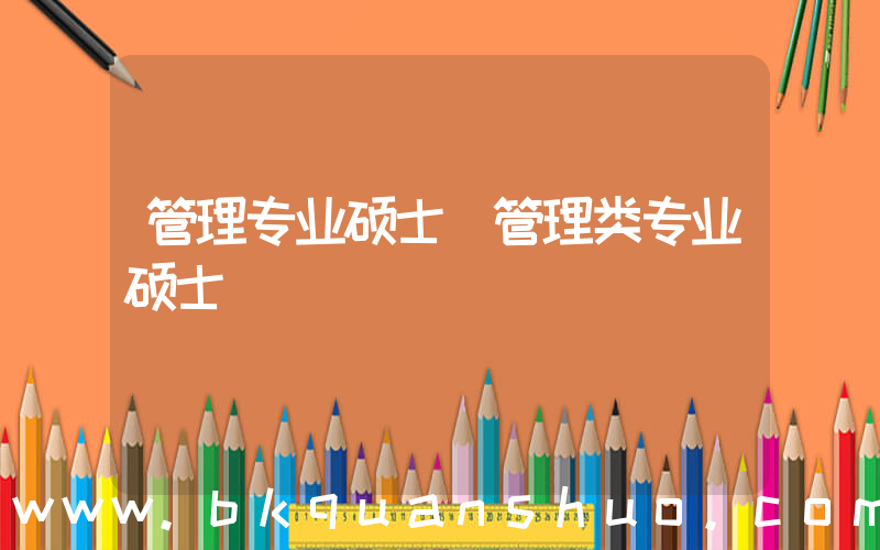 管理专业硕士(管理类专业硕士)