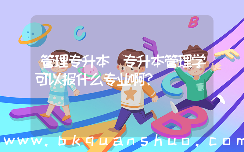 管理专升本(专升本管理学可以报什么专业啊？)