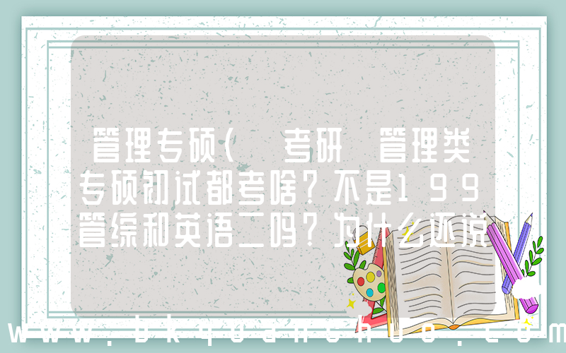 管理专硕(【考研】管理类专硕初试都考啥？不是199管综和英语二吗？为什么还说有数学三？是复试考数学么)