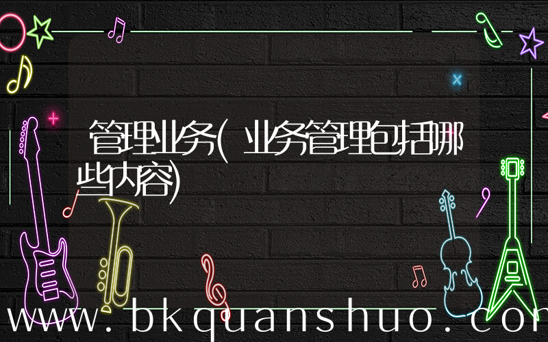 管理业务(业务管理包括哪些内容)