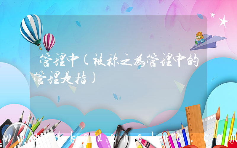 管理中(被称之为管理中的管理是指)