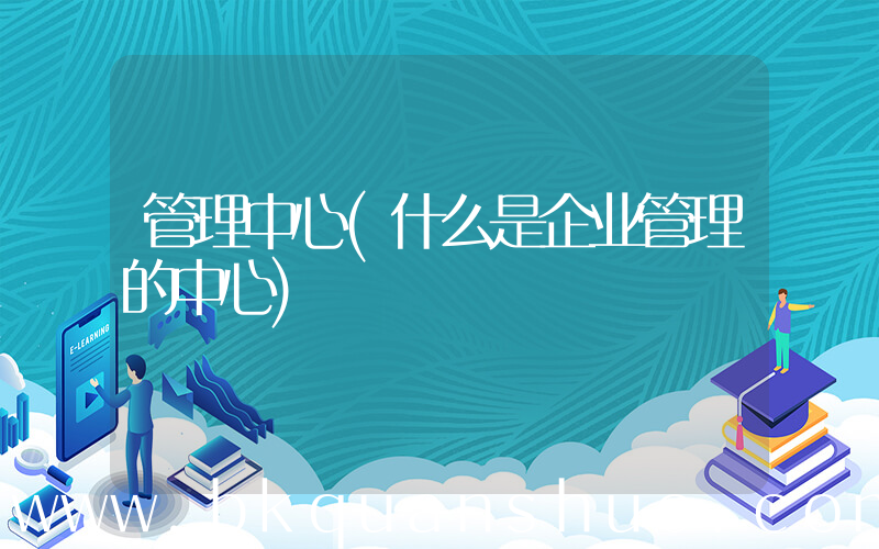 管理中心(什么是企业管理的中心)