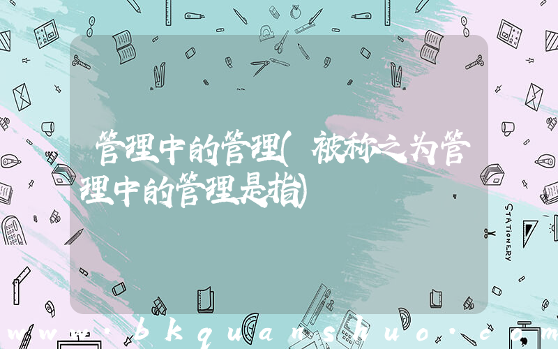 管理中的管理(被称之为管理中的管理是指)
