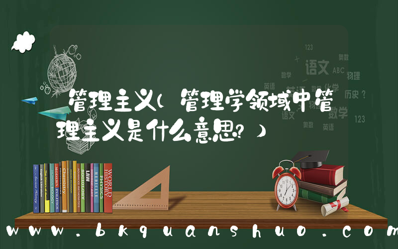 管理主义(管理学领域中管理主义是什么意思？)