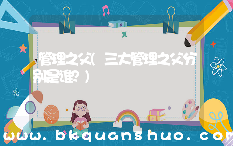 管理之父(三大管理之父分别是谁？)
