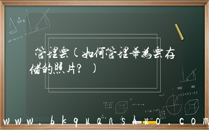 管理云(如何管理华为云存储的照片？)
