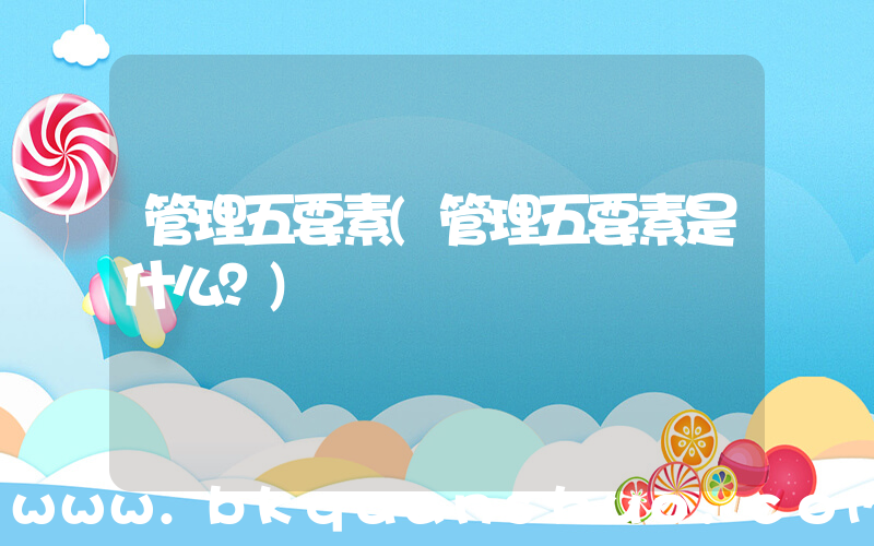 管理五要素(管理五要素是什么？)