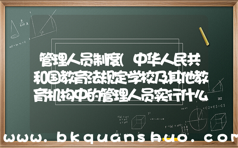 管理人员制度(中华人民共和国教育法规定学校及其他教育机构中的管理人员实行什么制度)