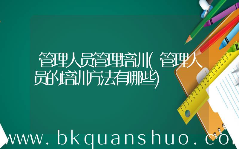 管理人员管理培训(管理人员的培训方法有哪些)