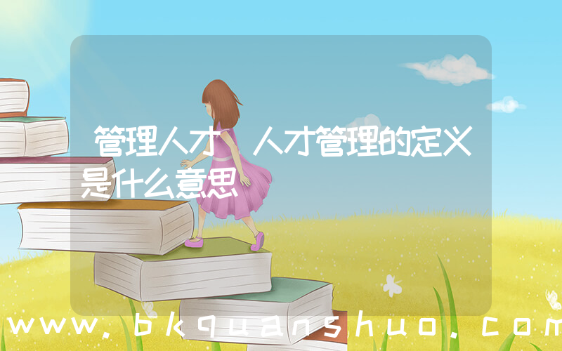 管理人才(人才管理的定义是什么意思)