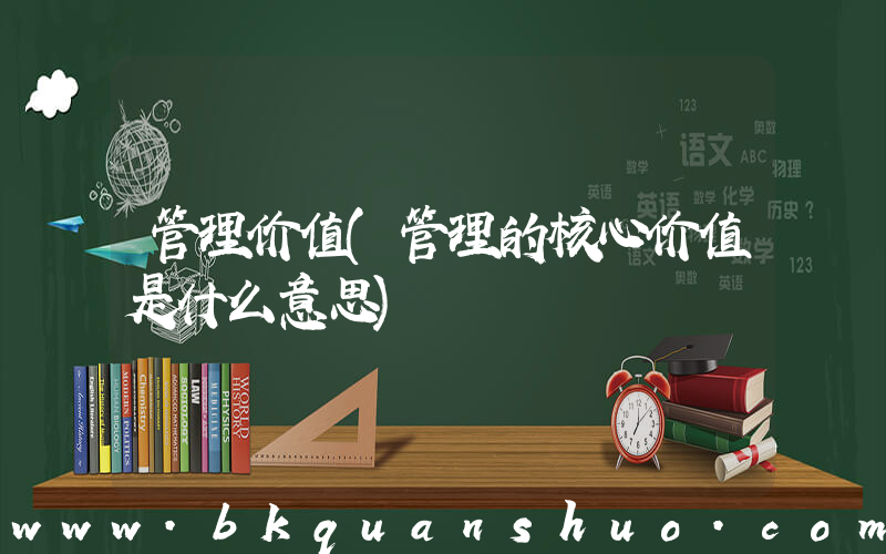 管理价值(管理的核心价值是什么意思)