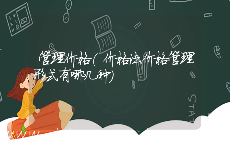 管理价格(价格法价格管理形式有哪几种)