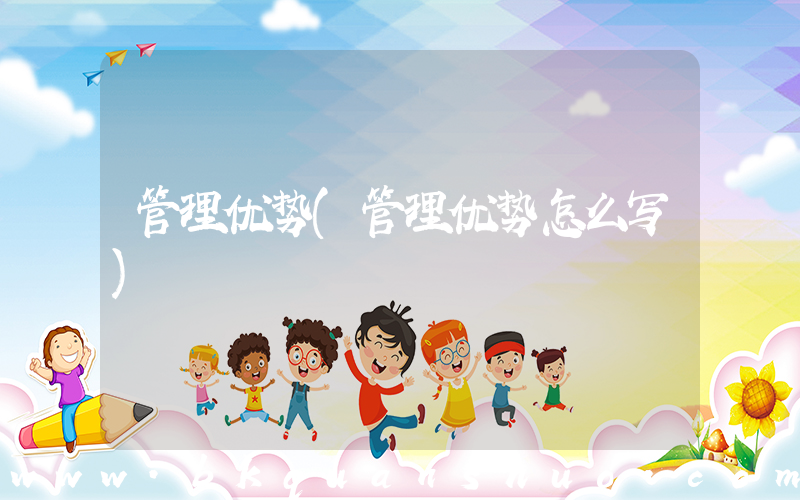 管理优势(管理优势怎么写)