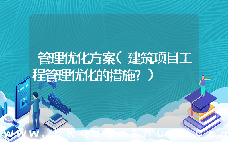 管理优化方案(建筑项目工程管理优化的措施？)
