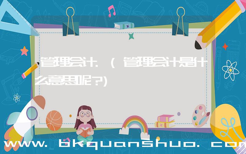 管理会计.(管理会计是什么意思呢？)