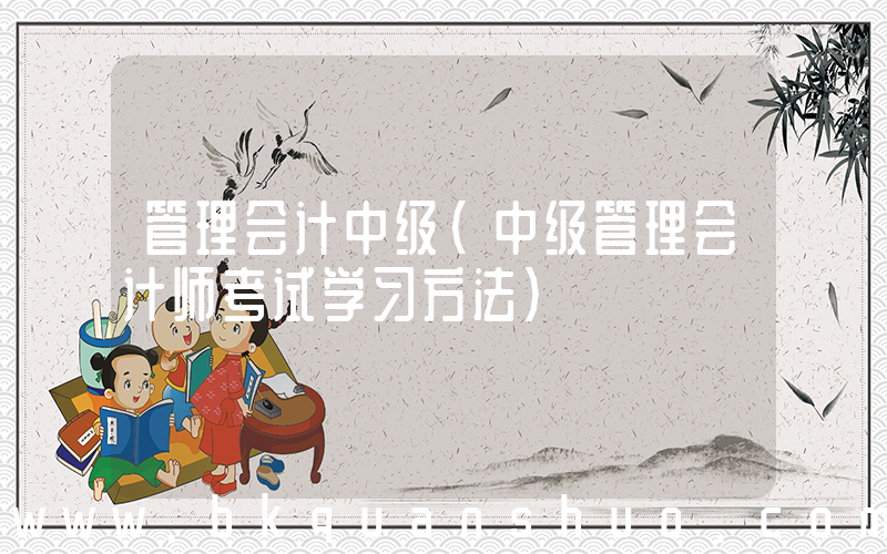 管理会计中级(中级管理会计师考试学习方法)