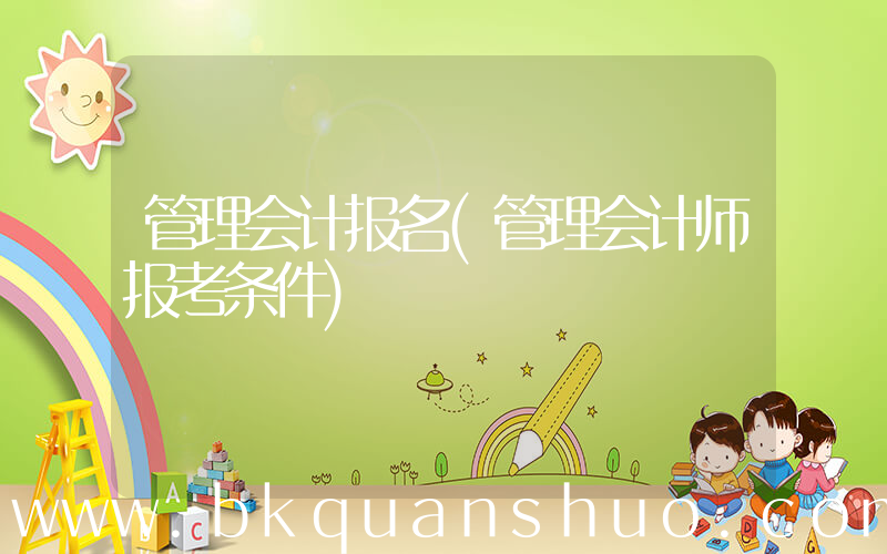 管理会计报名(管理会计师报考条件)