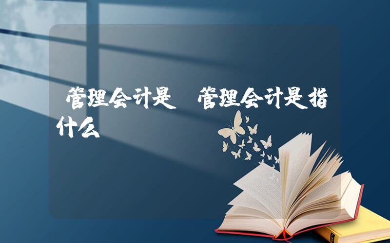 管理会计是(管理会计是指什么)