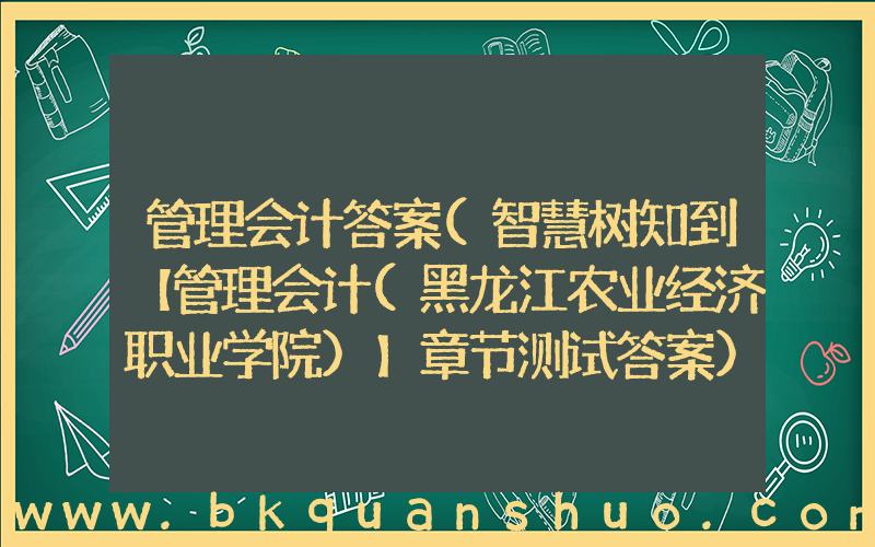 管理会计答案(智慧树知到【管理会计(黑龙江农业经济职业学院)】章节测试答案)