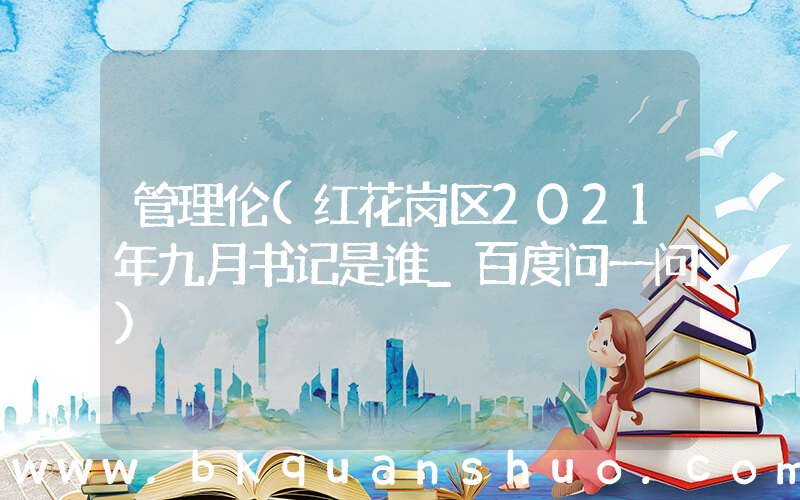 管理伦(红花岗区2021年九月书记是谁_百度问一问)