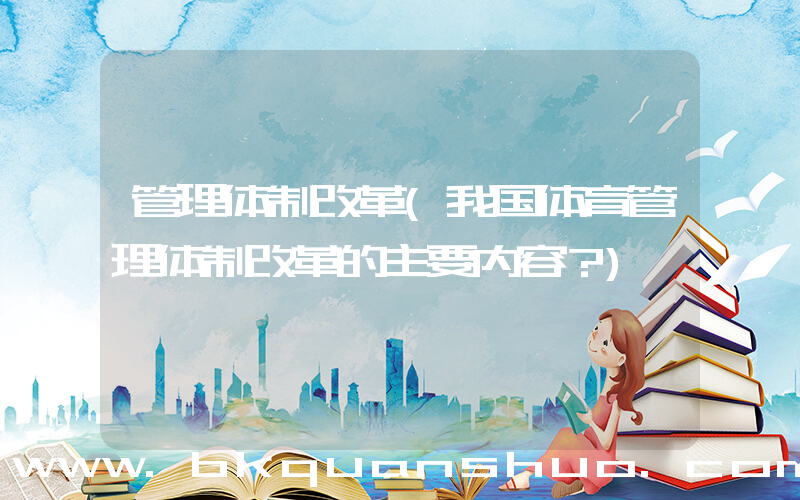 管理体制改革(我国体育管理体制改革的主要内容？)