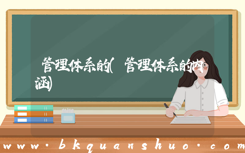 管理体系的(管理体系的内涵)