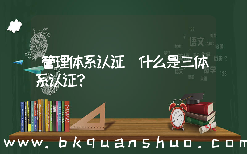 管理体系认证(什么是三体系认证？)
