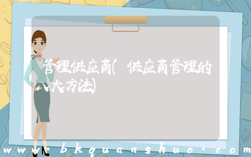 管理供应商(供应商管理的八大方法)