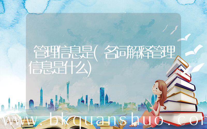 管理信息是(名词解释管理信息是什么)