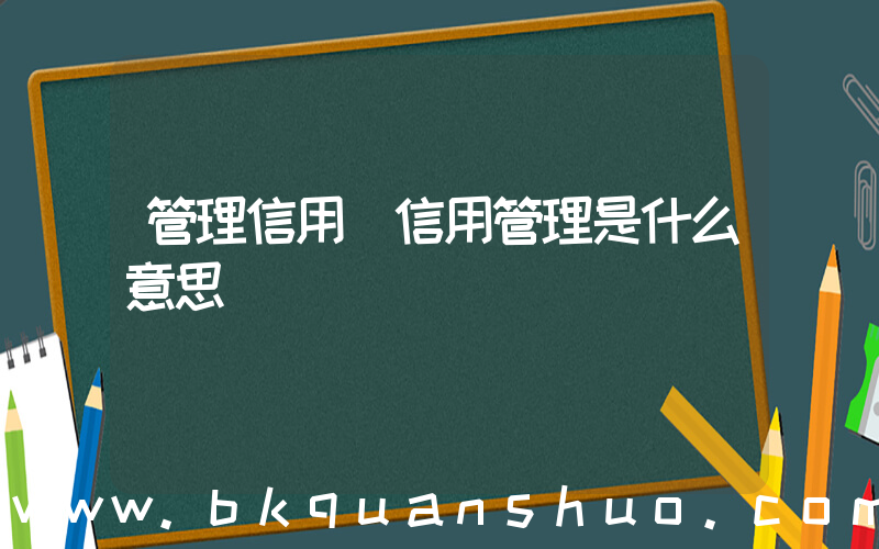 管理信用(信用管理是什么意思)