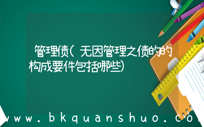 管理债(无因管理之债的的构成要件包括哪些)