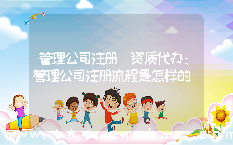 管理公司注册(资质代办：管理公司注册流程是怎样的)