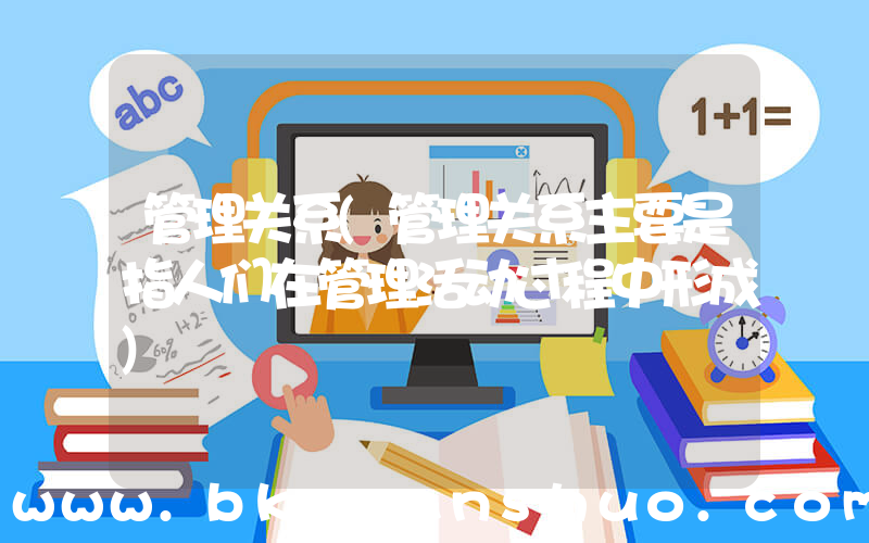 管理关系(管理关系主要是指人们在管理活动过程中形成)