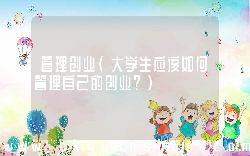 管理创业(大学生应该如何管理自己的创业？)