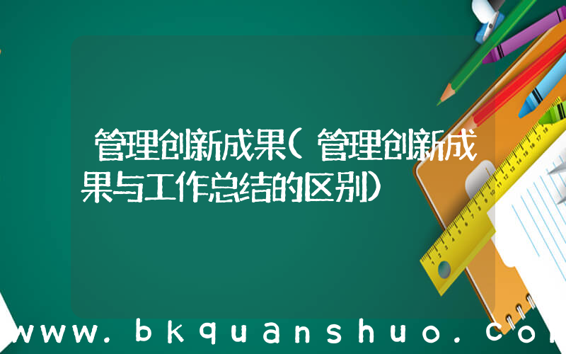 管理创新成果(管理创新成果与工作总结的区别)